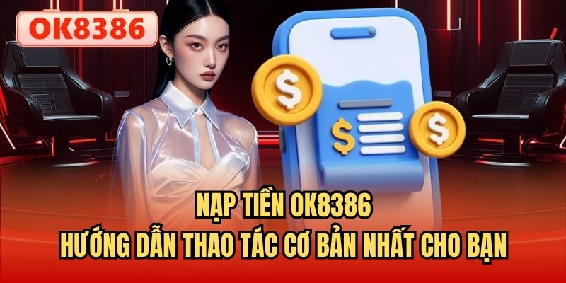 Nạp Tiền OK8386 - Hướng Dẫn Thao Tác Cơ Bản Nhất Cho Bạn