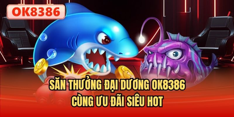 Săn thưởng đại dương OK8386 cùng ưu đãi siêu hot